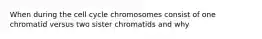 When during the cell cycle chromosomes consist of one chromatid versus two sister chromatids and why