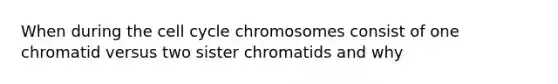 When during the cell cycle chromosomes consist of one chromatid versus two sister chromatids and why