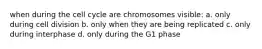 when during the cell cycle are chromosomes visible: a. only during cell division b. only when they are being replicated c. only during interphase d. only during the G1 phase