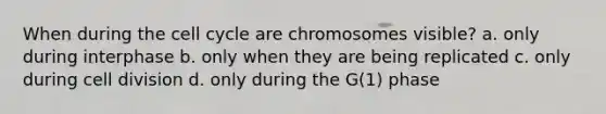 When during the <a href='https://www.questionai.com/knowledge/keQNMM7c75-cell-cycle' class='anchor-knowledge'>cell cycle</a> are chromosomes visible? a. only during interphase b. only when they are being replicated c. only during <a href='https://www.questionai.com/knowledge/kjHVAH8Me4-cell-division' class='anchor-knowledge'>cell division</a> d. only during the G(1) phase