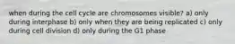 when during the cell cycle are chromosomes visible? a) only during interphase b) only when they are being replicated c) only during cell division d) only during the G1 phase