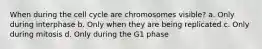 When during the cell cycle are chromosomes visible? a. Only during interphase b. Only when they are being replicated c. Only during mitosis d. Only during the G1 phase