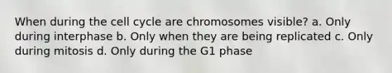 When during the <a href='https://www.questionai.com/knowledge/keQNMM7c75-cell-cycle' class='anchor-knowledge'>cell cycle</a> are chromosomes visible? a. Only during interphase b. Only when they are being replicated c. Only during mitosis d. Only during the G1 phase