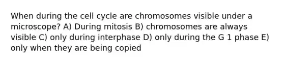 When during the cell cycle are chromosomes visible under a microscope? A) During mitosis B) chromosomes are always visible C) only during interphase D) only during the G 1 phase E) only when they are being copied