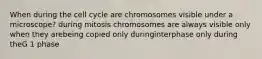 When during the cell cycle are chromosomes visible under a microscope? during mitosis chromosomes are always visible only when they arebeing copied only duringinterphase only during theG 1 phase