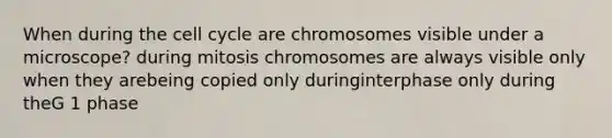 When during the cell cycle are chromosomes visible under a microscope? during mitosis chromosomes are always visible only when they arebeing copied only duringinterphase only during theG 1 phase