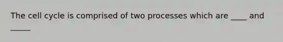 The cell cycle is comprised of two processes which are ____ and _____