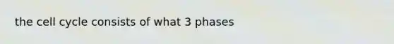 the <a href='https://www.questionai.com/knowledge/keQNMM7c75-cell-cycle' class='anchor-knowledge'>cell cycle</a> consists of what 3 phases