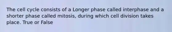 The cell cycle consists of a Longer phase called interphase and a shorter phase called mitosis, during which cell division takes place. True or False