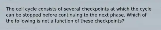 The cell cycle consists of several checkpoints at which the cycle can be stopped before continuing to the next phase. Which of the following is not a function of these checkpoints?