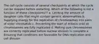 The cell cycle consists of several checkpoints at which the cycle can be stopped before restarting. Which of the following is not a function of these checkpoints?? a. Limiting the amount of daughter cells that might contain genetic abnormalities b. Supplying energy for the replication of chromosomes into pairs of sister chromatids c. Preventing the start of mitosis until all chromosomes are fully replicated d. Making sure chromosomes are correctly replicated before nuclear division is complete e. Ensuring that conditions are favorable for DNA replication and cell division