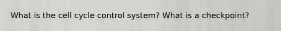 What is the cell cycle control system? What is a checkpoint?