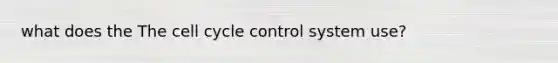 what does the The cell cycle control system use?