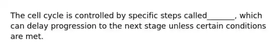 The cell cycle is controlled by specific steps called_______, which can delay progression to the next stage unless certain conditions are met.