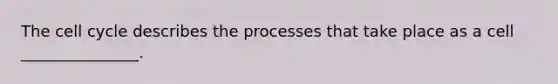 The cell cycle describes the processes that take place as a cell _______________.