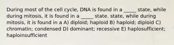 During most of the <a href='https://www.questionai.com/knowledge/keQNMM7c75-cell-cycle' class='anchor-knowledge'>cell cycle</a>, DNA is found in a _____ state, while during mitosis, it is found in a _____ state. state, while during mitosis, it is found in a A) diploid; haploid B) haploid; diploid C) chromatin; condensed D) dominant; recessive E) haplosufficient; haploinsufficient