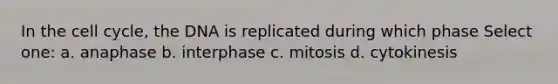 In the <a href='https://www.questionai.com/knowledge/keQNMM7c75-cell-cycle' class='anchor-knowledge'>cell cycle</a>, the DNA is replicated during which phase Select one: a. anaphase b. interphase c. mitosis d. cytokinesis