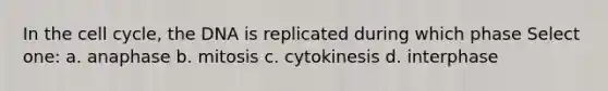 In the cell cycle, the DNA is replicated during which phase Select one: a. anaphase b. mitosis c. cytokinesis d. interphase