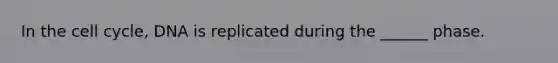 In the cell cycle, DNA is replicated during the ______ phase.