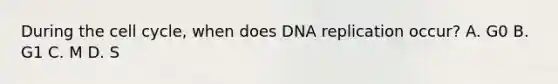 During the <a href='https://www.questionai.com/knowledge/keQNMM7c75-cell-cycle' class='anchor-knowledge'>cell cycle</a>, when does <a href='https://www.questionai.com/knowledge/kofV2VQU2J-dna-replication' class='anchor-knowledge'>dna replication</a> occur? A. G0 B. G1 C. M D. S