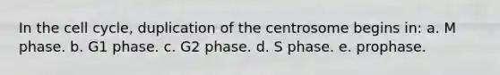 In the cell cycle, duplication of the centrosome begins in: a. M phase. b. G1 phase. c. G2 phase. d. S phase. e. prophase.