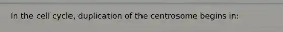 In the cell cycle, duplication of the centrosome begins in: