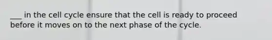 ___ in the cell cycle ensure that the cell is ready to proceed before it moves on to the next phase of the cycle.