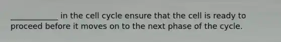 ____________ in the cell cycle ensure that the cell is ready to proceed before it moves on to the next phase of the cycle.