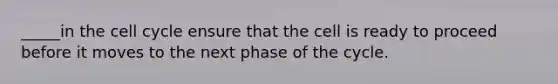 _____in the cell cycle ensure that the cell is ready to proceed before it moves to the next phase of the cycle.