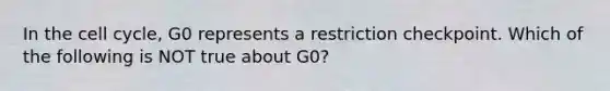 In the cell cycle, G0 represents a restriction checkpoint. Which of the following is NOT true about G0?