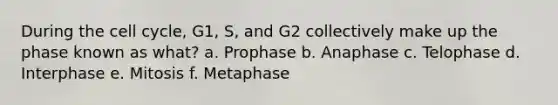 During the cell cycle, G1, S, and G2 collectively make up the phase known as what? a. Prophase b. Anaphase c. Telophase d. Interphase e. Mitosis f. Metaphase