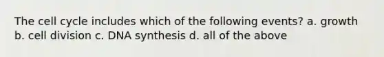 The <a href='https://www.questionai.com/knowledge/keQNMM7c75-cell-cycle' class='anchor-knowledge'>cell cycle</a> includes which of the following events? a. growth b. <a href='https://www.questionai.com/knowledge/kjHVAH8Me4-cell-division' class='anchor-knowledge'>cell division</a> c. DNA synthesis d. all of the above