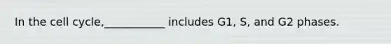 In the <a href='https://www.questionai.com/knowledge/keQNMM7c75-cell-cycle' class='anchor-knowledge'>cell cycle</a>,___________ includes G1, S, and G2 phases.