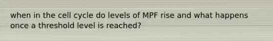 when in the <a href='https://www.questionai.com/knowledge/keQNMM7c75-cell-cycle' class='anchor-knowledge'>cell cycle</a> do levels of MPF rise and what happens once a threshold level is reached?