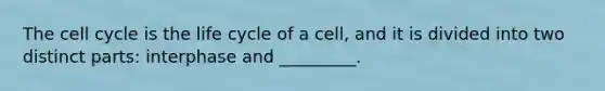 The cell cycle is the life cycle of a cell, and it is divided into two distinct parts: interphase and _________.