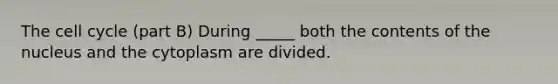 The cell cycle (part B) During _____ both the contents of the nucleus and the cytoplasm are divided.