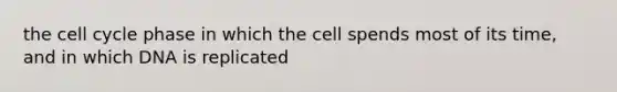 the cell cycle phase in which the cell spends most of its time, and in which DNA is replicated