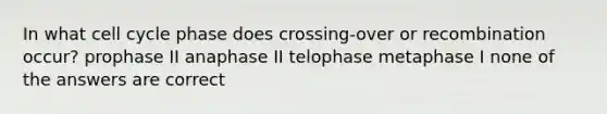 In what cell cycle phase does crossing-over or recombination occur? prophase II anaphase II telophase metaphase I none of the answers are correct