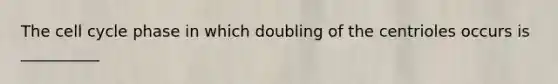 The cell cycle phase in which doubling of the centrioles occurs is __________