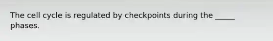 The cell cycle is regulated by checkpoints during the _____ phases.