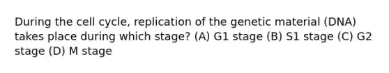 During the cell cycle, replication of the genetic material (DNA) takes place during which stage? (A) G1 stage (B) S1 stage (C) G2 stage (D) M stage