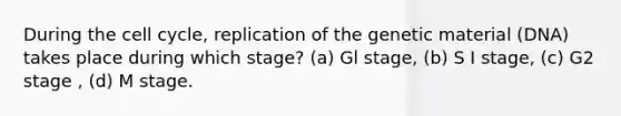 During the cell cycle, replication of the genetic material (DNA) takes place during which stage? (a) Gl stage, (b) S I stage, (c) G2 stage , (d) M stage.