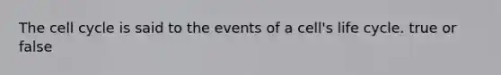 The cell cycle is said to the events of a cell's life cycle. true or false