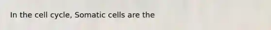 In the cell cycle, Somatic cells are the