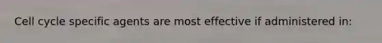 Cell cycle specific agents are most effective if administered in:
