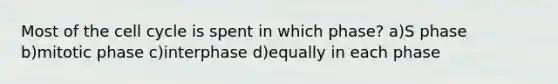 Most of the cell cycle is spent in which phase? a)S phase b)mitotic phase c)interphase d)equally in each phase