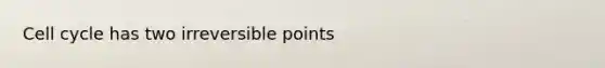 Cell cycle has two irreversible points