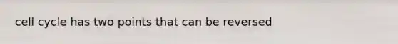 cell cycle has two points that can be reversed