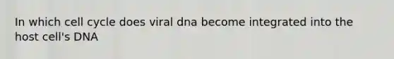 In which cell cycle does viral dna become integrated into the host cell's DNA