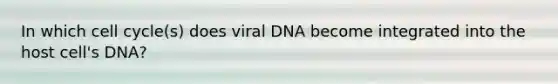 In which cell cycle(s) does viral DNA become integrated into the host cell's DNA?